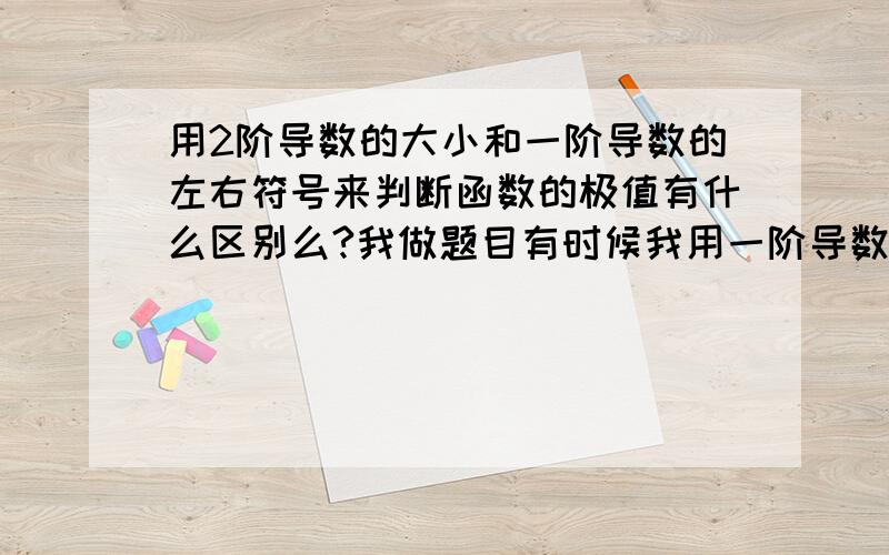 用2阶导数的大小和一阶导数的左右符号来判断函数的极值有什么区别么?我做题目有时候我用一阶导数的左右符号判断是极大值点还是极小值点就是错的.答案往往是用2阶导数的大小来做的.