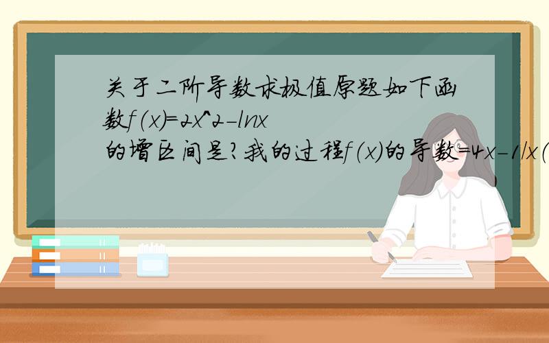 关于二阶导数求极值原题如下函数f（x）=2x^2-lnx的增区间是?我的过程f（x）的导数=4x-1/x（现在能令f（x）的导数为0的值就是1/2或-1/2了,在求到底极大值是1/2还是-1/2时,我打算使用二阶导数f（x