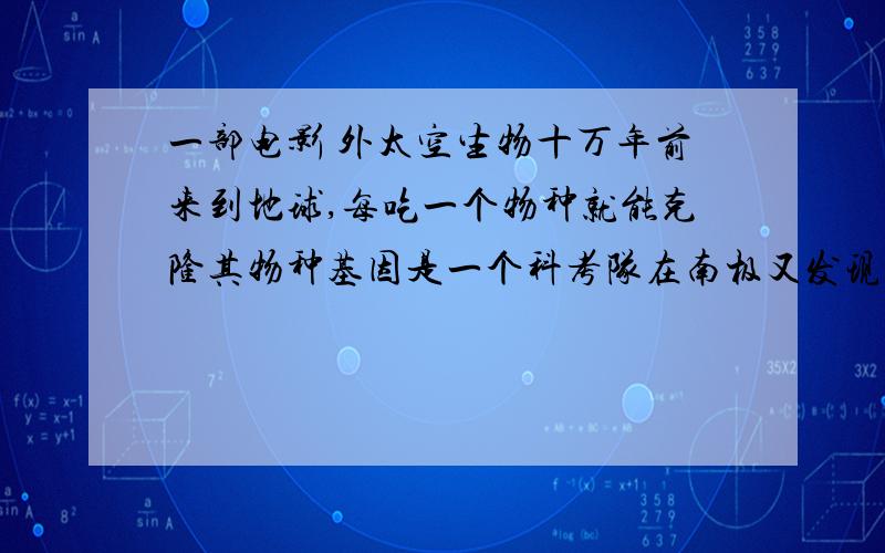 一部电影 外太空生物十万年前来到地球,每吃一个物种就能克隆其物种基因是一个科考队在南极又发现了这个东西,最后队员们都挂了