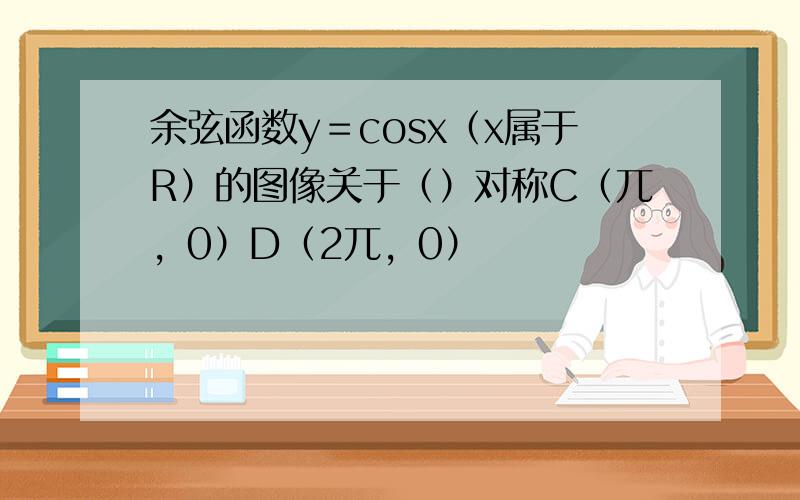 余弦函数y＝cosx（x属于R）的图像关于（）对称C（兀，0）D（2兀，0）