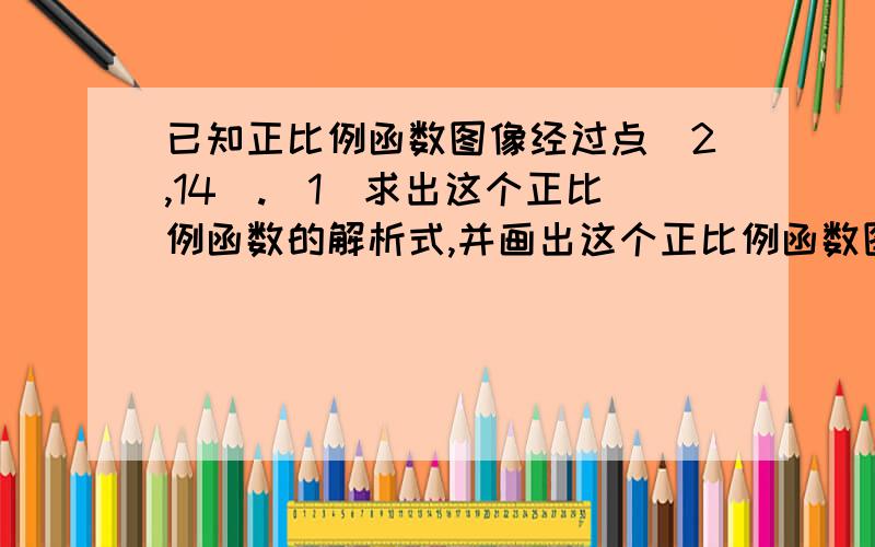 已知正比例函数图像经过点(2,14).(1)求出这个正比例函数的解析式,并画出这个正比例函数图像；（2）（3）已知正比例函数图像经过点(2,14).(1)求出这个正比例函数的解析式,并画出这个正比例