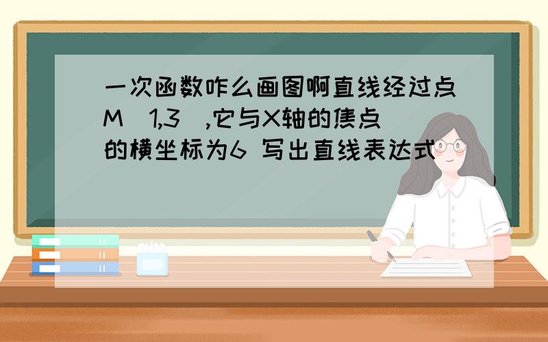 一次函数咋么画图啊直线经过点M（1,3）,它与X轴的焦点的横坐标为6 写出直线表达式