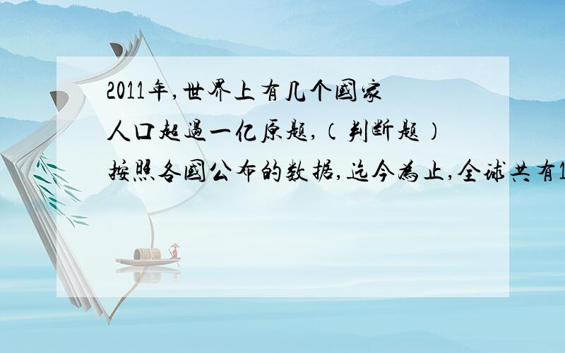 2011年,世界上有几个国家人口超过一亿原题,（判断题）按照各国公布的数据,迄今为止,全球共有11个国家的人口超过了一亿（ ）.