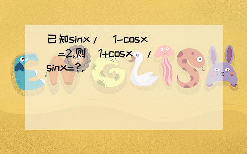 已知sinx/(1-cosx)=2,则(1+cosx)/sinx=?.