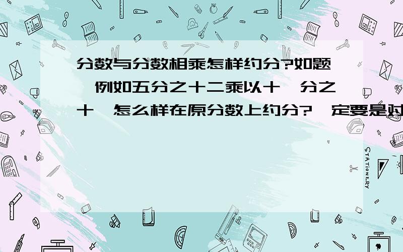 分数与分数相乘怎样约分?如题,例如五分之十二乘以十一分之十,怎么样在原分数上约分?一定要是对角的分子与分母才能约分吗?还是4个数只约分1个或者3个,而不对角的约分?