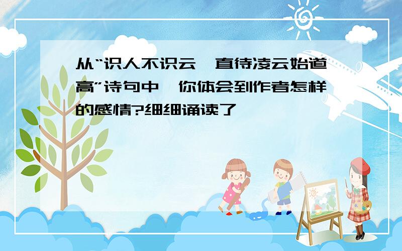 从“识人不识云,直待凌云始道高”诗句中,你体会到作者怎样的感情?细细诵读了《