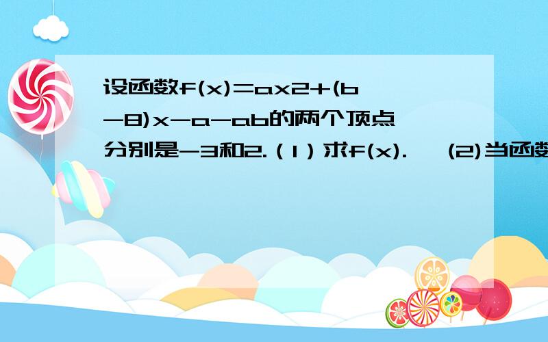 设函数f(x)=ax2+(b-8)x-a-ab的两个顶点分别是-3和2.（1）求f(x).   (2)当函数f（x）的定义域是【0,1】时,求函数f(x)的值域.