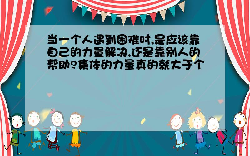 当一个人遇到困难时,是应该靠自己的力量解决,还是靠别人的帮助?集体的力量真的就大于个