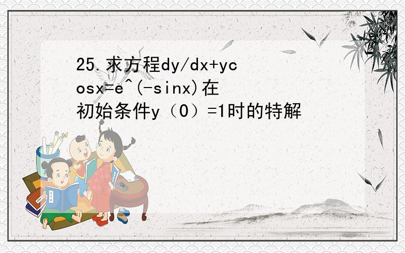 25.求方程dy/dx+ycosx=e^(-sinx)在初始条件y（0）=1时的特解