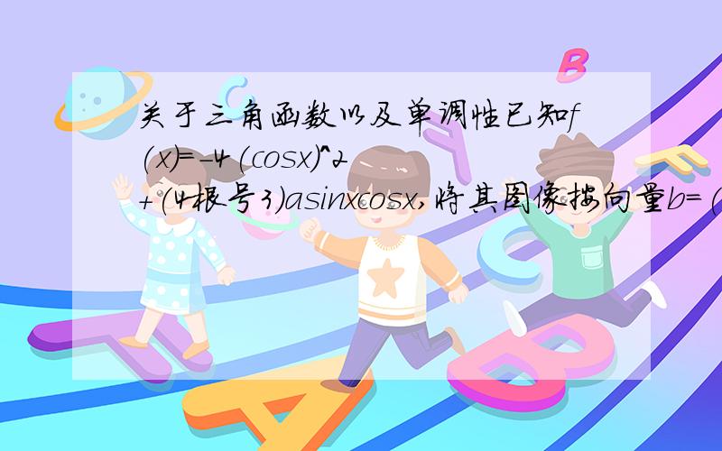 关于三角函数以及单调性已知f(x)=-4(cosx)^2+(4根号3)asinxcosx,将其图像按向量b=(-兀/4,2)平移后,关于直线x=兀/12对称.求a的值,函数取最大时x的集合,以及其单调性.