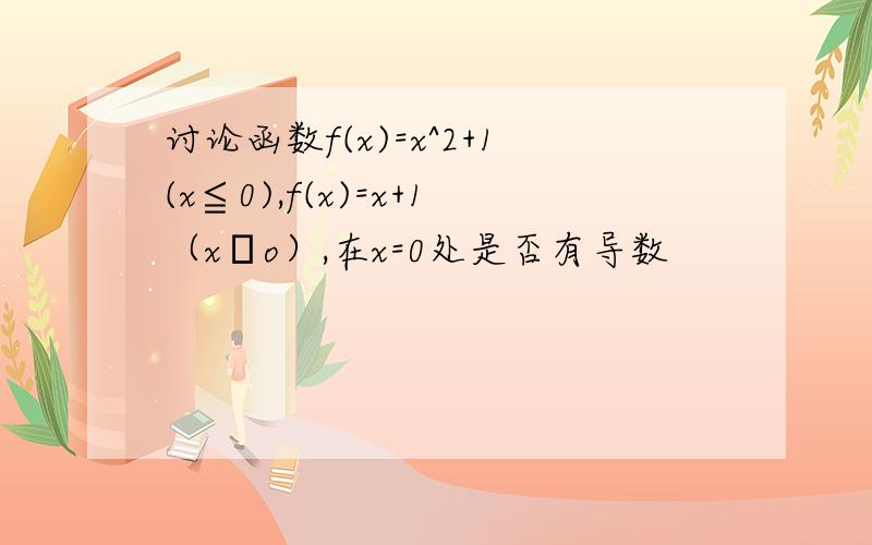 讨论函数f(x)=x^2+1(x≦0),f(x)=x+1（x﹥o）,在x=0处是否有导数