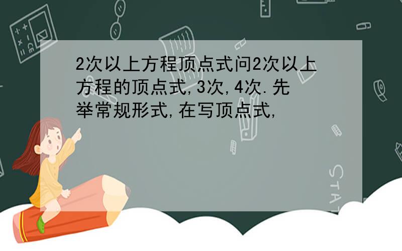 2次以上方程顶点式问2次以上方程的顶点式,3次,4次.先举常规形式,在写顶点式,