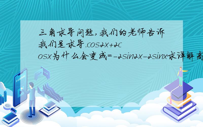 三角求导问题,我们的老师告诉我们是求导.cos2x+2cosx为什么会变成=-2sin2x-2sinx求详解高手给下求导公式.一般的.复合函数的.还有三角的.