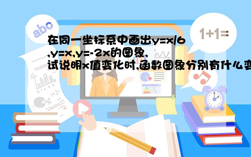 在同一坐标系中画出y=x/6,y=x,y=-2x的图象,试说明x值变化时,函数图象分别有什么变化?亲们帮我~