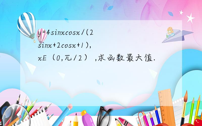 y=4sinxcosx/(2sinx+2cosx+1),xE（0,兀/2） ,求函数最大值.