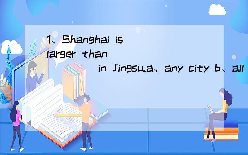 1、Shanghai is larger than ______ in Jingsu.a、any city b、all other cities c、other cities d、any other city2、Hainan Islang is______ in China.a、second largest island b、the second largest island c、the large second island d、the second l