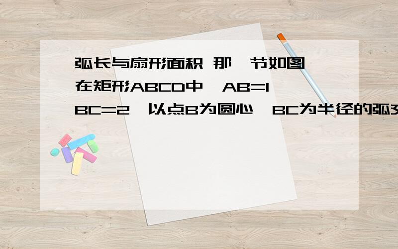 弧长与扇形面积 那一节如图,在矩形ABCD中,AB=1,BC=2,以点B为圆心,BC为半径的弧交AD于点F,交BA的延长线于E,求弧EF的长度..