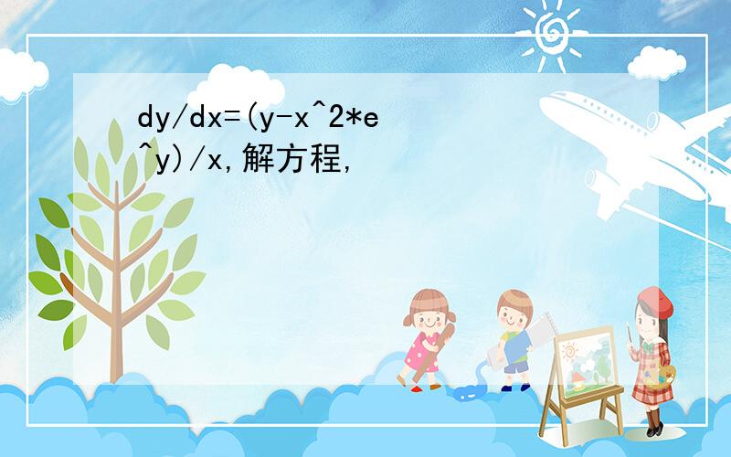 dy/dx=(y-x^2*e^y)/x,解方程,