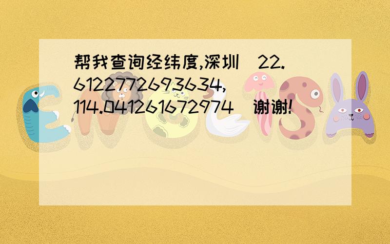 帮我查询经纬度,深圳（22.6122772693634,114.041261672974）谢谢!