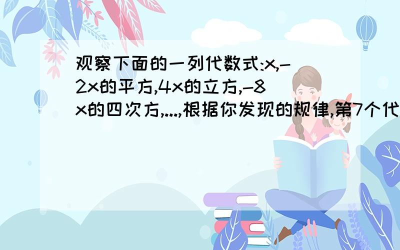 观察下面的一列代数式:x,-2x的平方,4x的立方,-8x的四次方,...,根据你发现的规律,第7个代数式为多少；第n个代数式为多少?