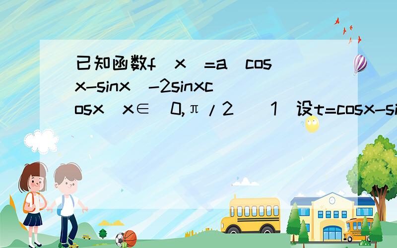 已知函数f(x)=a(cosx-sinx)-2sinxcosx（x∈[0,π/2]（1）设t=cosx-sinx,求t的范围.（2）当f（x）min=-5/4时,求实数a的值.