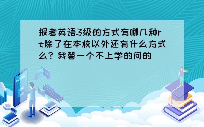 报考英语3级的方式有哪几种rt除了在本校以外还有什么方式么？我替一个不上学的问的