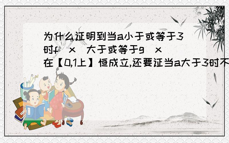 为什么证明到当a小于或等于3时f（x）大于或等于g(x)在【0,1上】恒成立,还要证当a大于3时不恒成立?