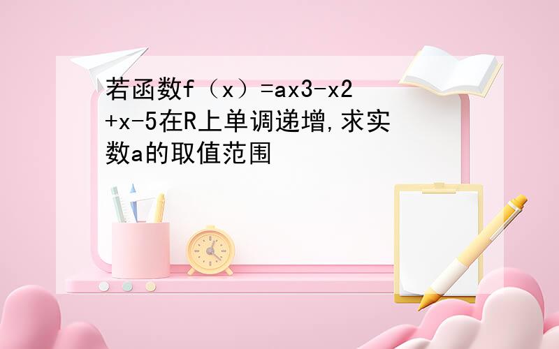 若函数f（x）=ax3-x2+x-5在R上单调递增,求实数a的取值范围