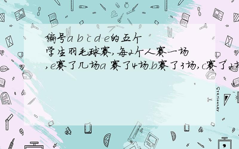 编号a b c d e的五个学生羽毛球赛,每2个人赛一场,e赛了几场a 赛了4场.b赛了3场,c赛了2场