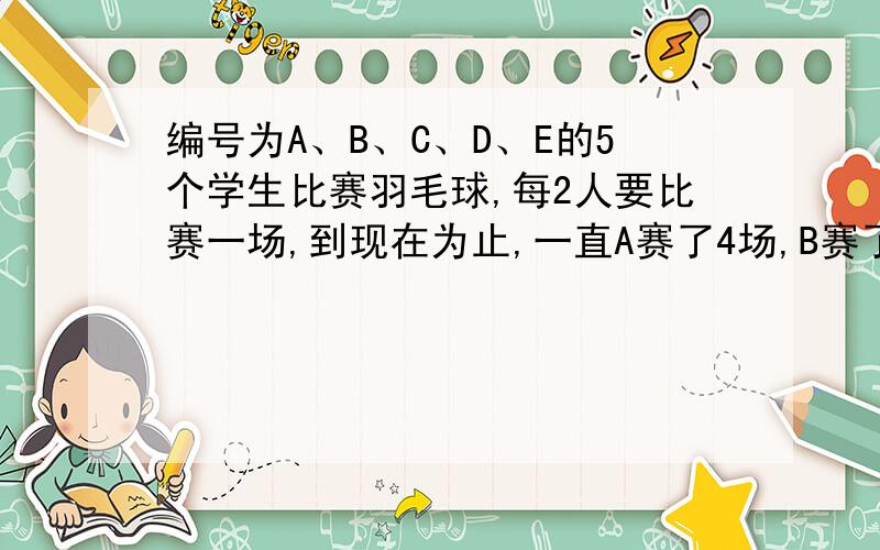 编号为A、B、C、D、E的5个学生比赛羽毛球,每2人要比赛一场,到现在为止,一直A赛了4场,B赛了3场,C赛了2场,D赛了1场,请问E赛了几场?