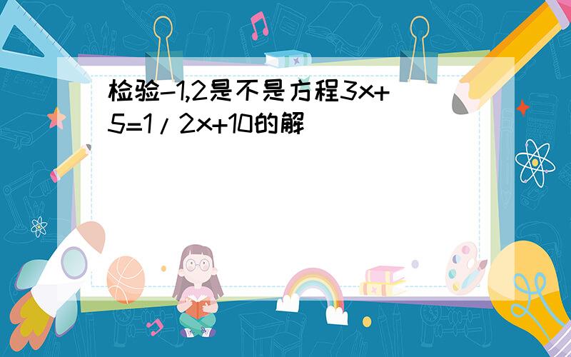 检验-1,2是不是方程3x+5=1/2x+10的解