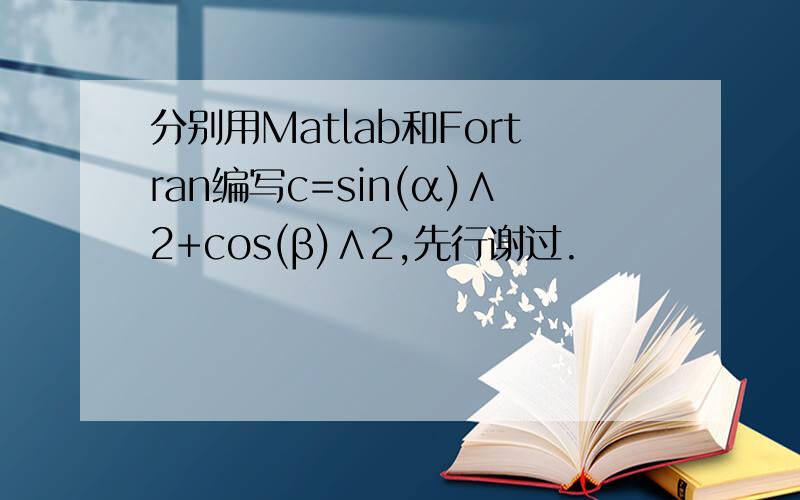 分别用Matlab和Fortran编写c=sin(α)∧2+cos(β)∧2,先行谢过.