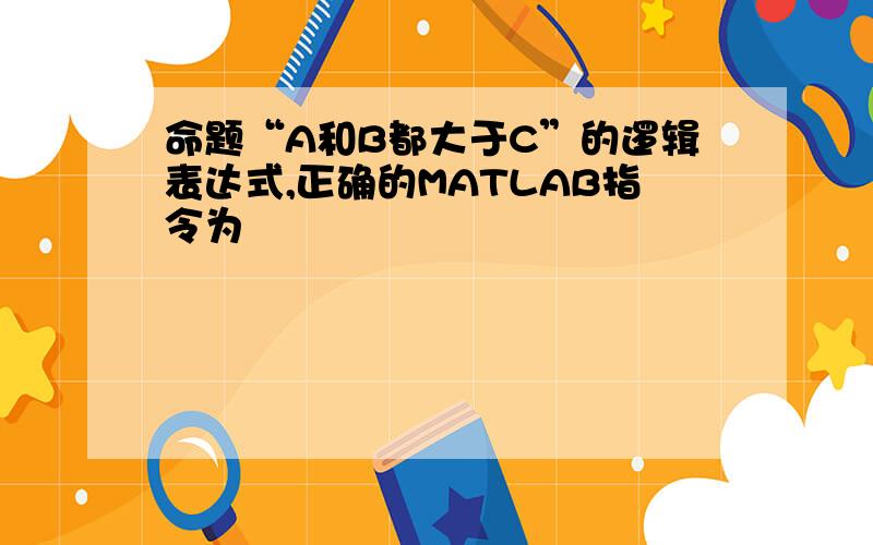 命题“A和B都大于C”的逻辑表达式,正确的MATLAB指令为