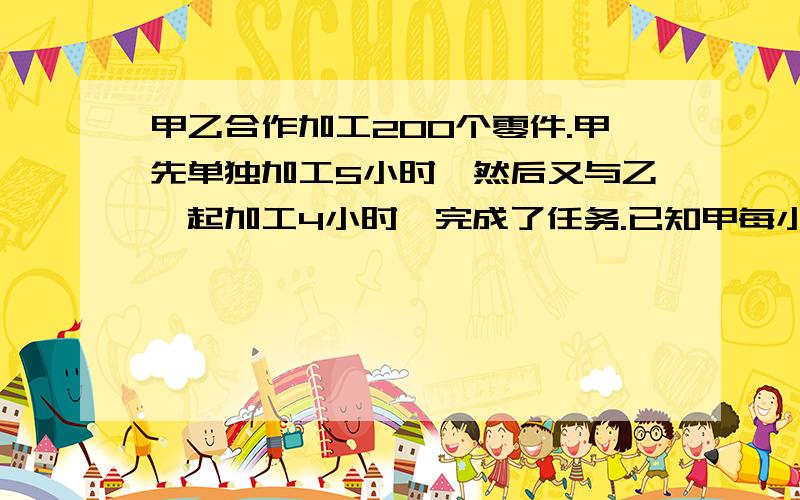 甲乙合作加工200个零件.甲先单独加工5小时,然后又与乙一起加工4小时,完成了任务.已知甲每小时比乙多加工2个零件.甲每小时加工多少个零件