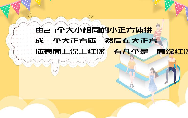 由27个大小相同的小正方体拼成一个大正方体,然后在大正方体表面上涂上红漆,有几个是一面涂红漆的,有几个是两面涂红漆的,有几个是三面涂红漆的,有几个都没有涂红漆