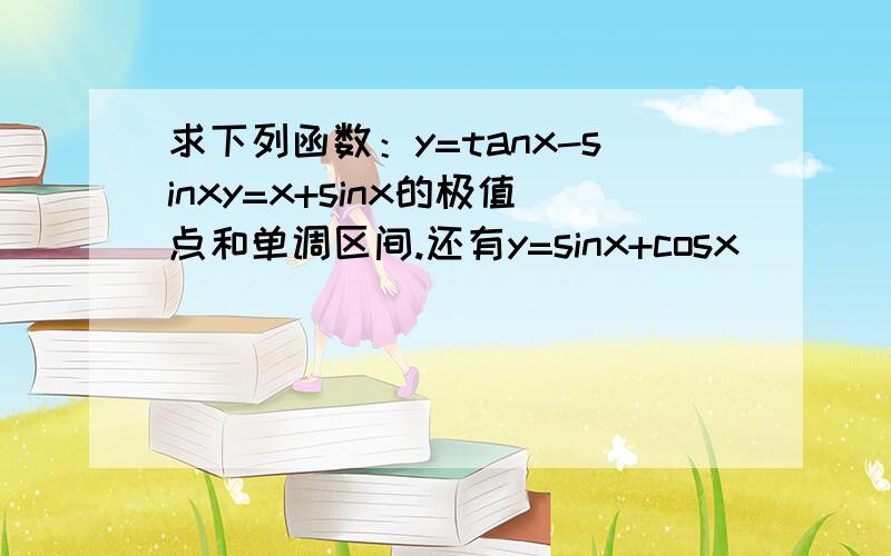 求下列函数：y=tanx-sinxy=x+sinx的极值点和单调区间.还有y=sinx+cosx