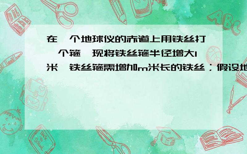 在一个地球仪的赤道上用铁丝打一个箍,现将铁丝箍半径增大1米,铁丝箍需增加m米长的铁丝；假设地球的赤道上也有一个铁箍,同样半径增大1米,需增加n米长的铁丝,则m和n的大小关系?