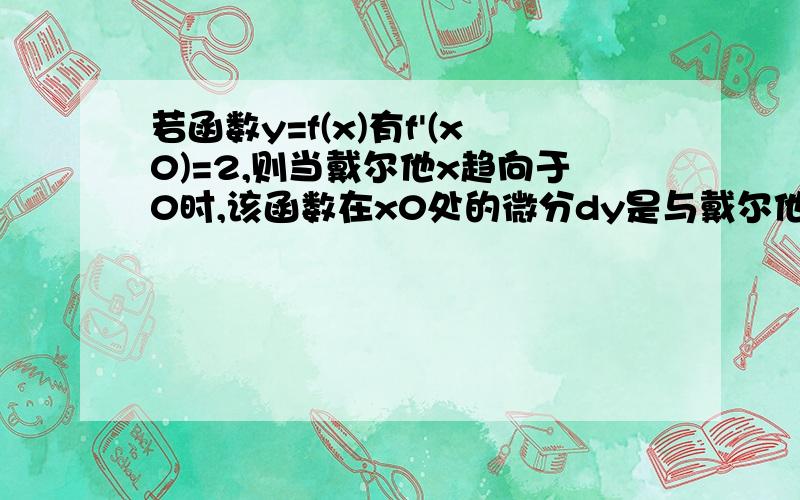 若函数y=f(x)有f'(x0)=2,则当戴尔他x趋向于0时,该函数在x0处的微分dy是与戴尔他x同阶的无穷小.