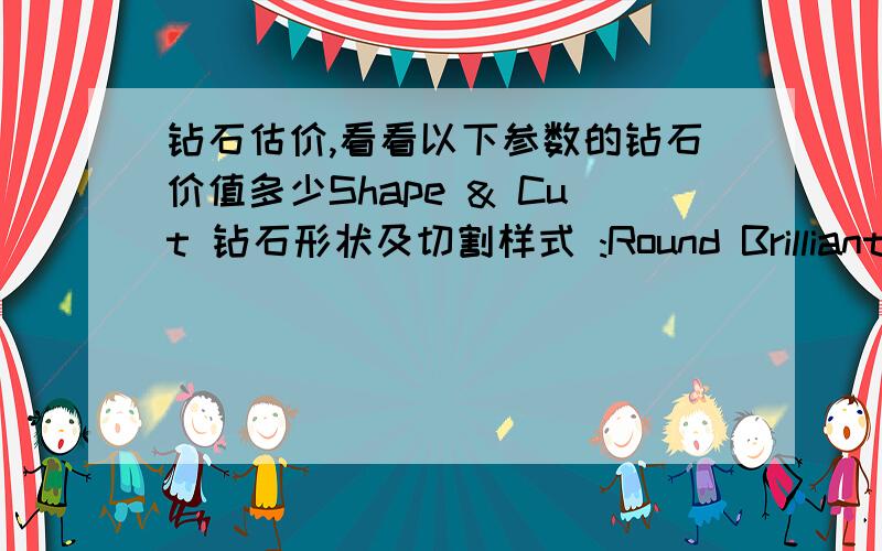 钻石估价,看看以下参数的钻石价值多少Shape & Cut 钻石形状及切割样式 :Round Brilliant Carat Weight 克拉重量 :0.34 cts Measurements 尺寸 :4.41 - 4.33 x 2.85 mm Color Grade 颜色级别 :I - J Clarity Grade 净度级别 :SI