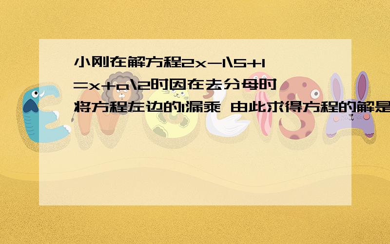 小刚在解方程2x-1\5+1=x+a\2时因在去分母时 将方程左边的1漏乘 由此求得方程的解是x=4试求a的值请你帮助小刚正确求出原方程的解