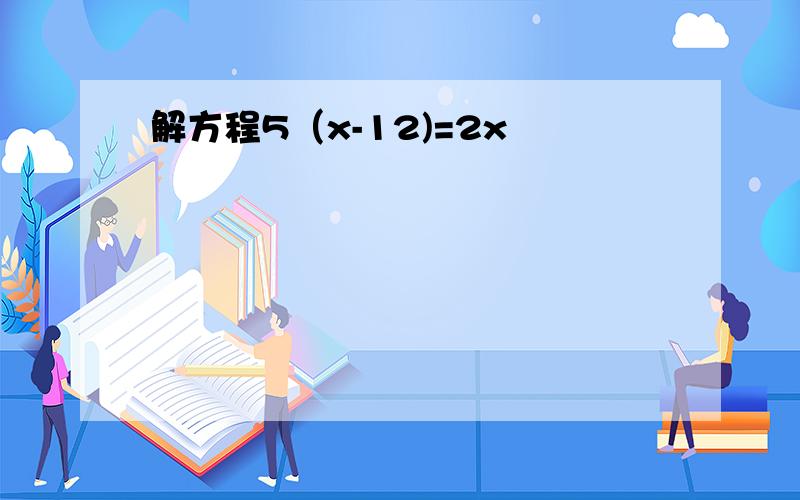 解方程5（x-12)=2x