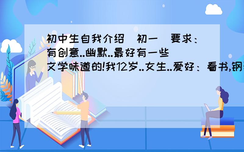 初中生自我介绍（初一）要求：有创意..幽默..最好有一些文学味道的!我12岁..女生..爱好：看书,钢琴..个子不高不是作文！只要30到40字就行了！