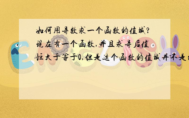 如何用导数求一个函数的值域?现在有一个函数,并且求导后值恒大于等于0,但是这个函数的值域并不是到正无穷,而是无限逼近某一个值,我如何判断一个函数的最大值是到正无穷还是逼近某个