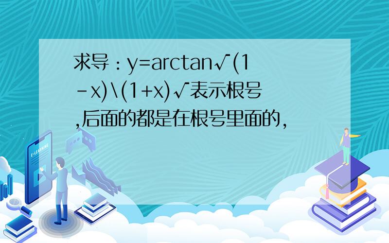 求导：y=arctan√(1-x)\(1+x)√表示根号,后面的都是在根号里面的,