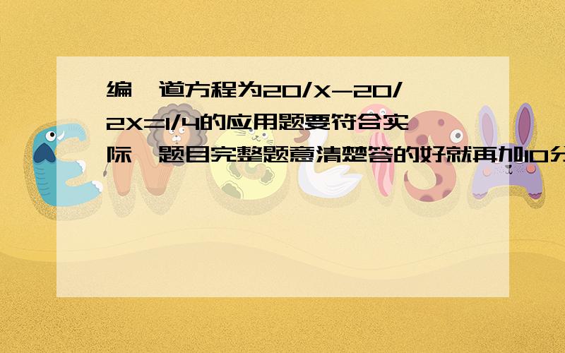 编一道方程为20/X-20/2X=1/4的应用题要符合实际,题目完整题意清楚答的好就再加10分