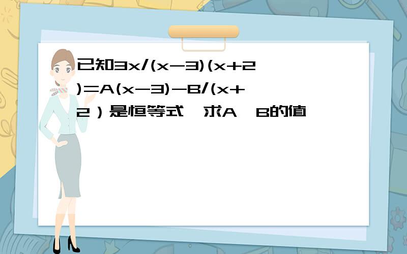 已知3x/(x-3)(x+2)=A(x-3)-B/(x+2）是恒等式,求A,B的值