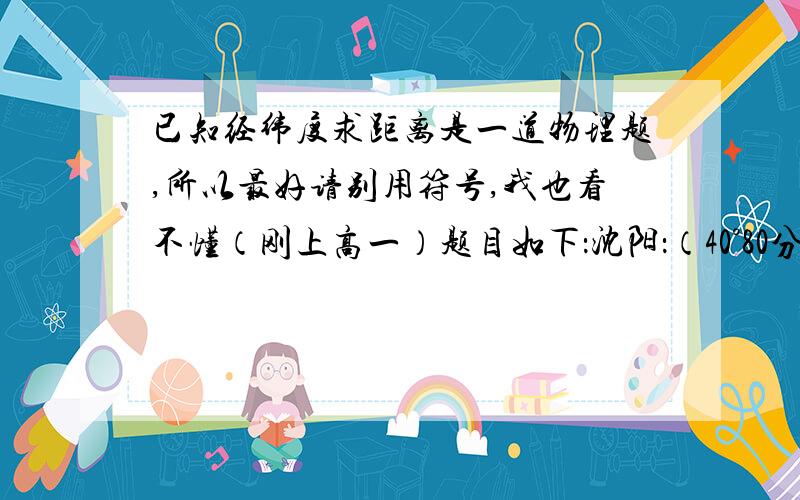 已知经纬度求距离是一道物理题,所以最好请别用符号,我也看不懂（刚上高一）题目如下：沈阳：（40°80分N,123°40分E）大连（37°90分N,120°60分E）,列车从沈到大要3.5h,求列车时速（地球半径R=6