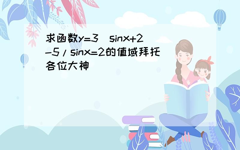 求函数y=3(sinx+2)-5/sinx=2的值域拜托各位大神