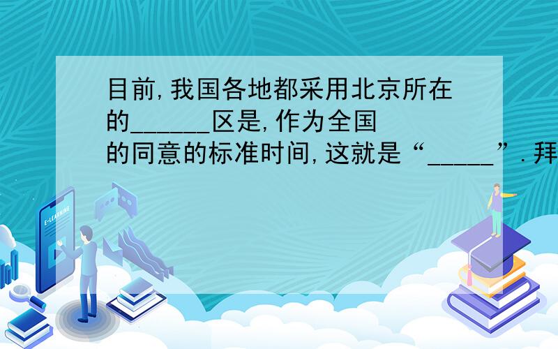 目前,我国各地都采用北京所在的______区是,作为全国的同意的标准时间,这就是“_____”.拜托,是初二地理的填空题