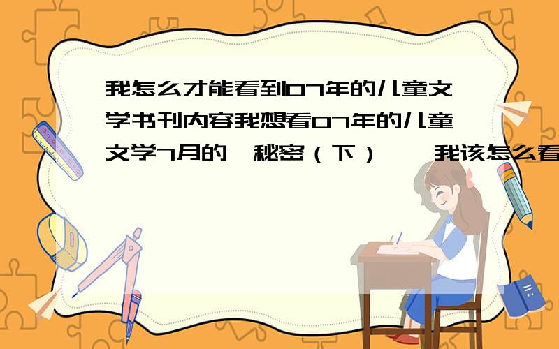 我怎么才能看到07年的儿童文学书刊内容我想看07年的儿童文学7月的《秘密（下）》,我该怎么看